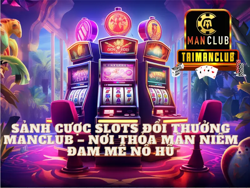 Sảnh cược slots đổi thưởng manclub - Nơi thỏa mãn niềm đam mê nổ hũ